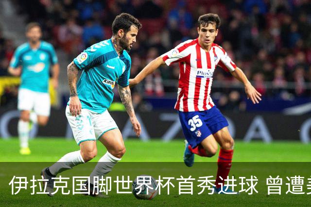 伊拉克国脚世界杯首秀进球 曾遭美国刁难被盘查7小时
