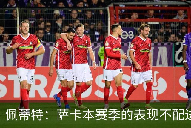 佩蒂特：萨卡本赛季的表现不配进首发，他不是梅西齐祖那种球员