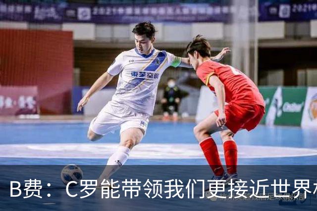 B费：C罗能带领我们更接近世界杯冠军，他从不满足于已有的成就
